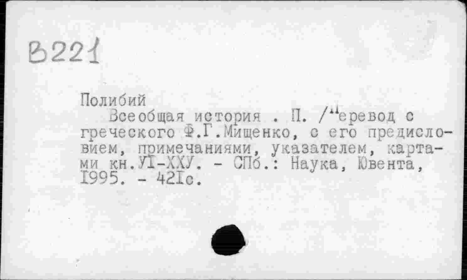 ﻿&22d
Полибий
Всеобщая история . П. /ае ревод с греческого è.Г.Мищенко, с его предисловием, примечаниями, указателем, картами кн.УЇ-ХХУ. - СПб.: Наука, Ювента, 1995. - 421с.